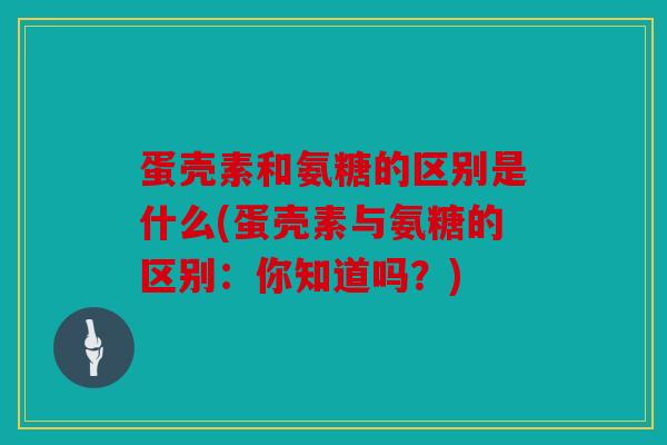 蛋壳素和氨糖的区别是什么(蛋壳素与氨糖的区别：你知道吗？)