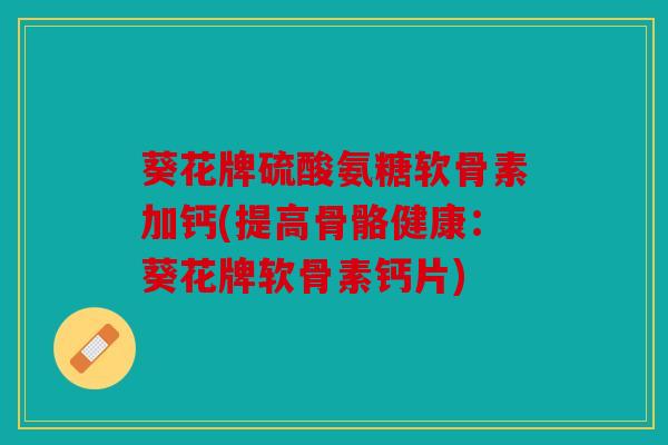 葵花牌硫酸氨糖软骨素加钙(提高骨骼健康：葵花牌软骨素钙片)
