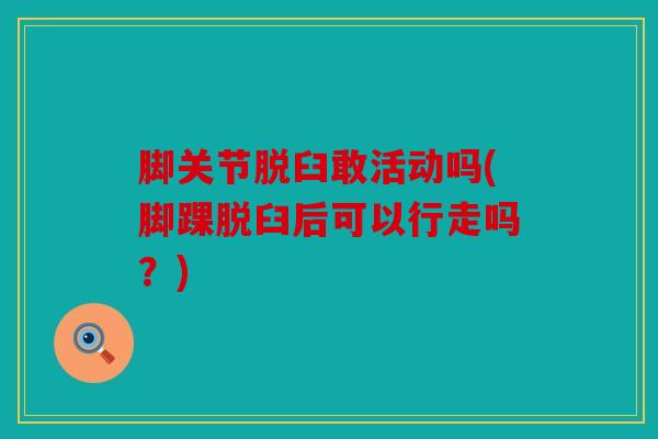 脚关节脱臼敢活动吗(脚踝脱臼后可以行走吗？)