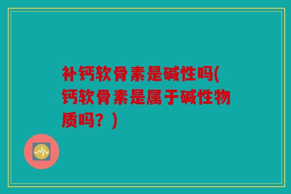 补钙软骨素是碱性吗(钙软骨素是属于碱性物质吗？)