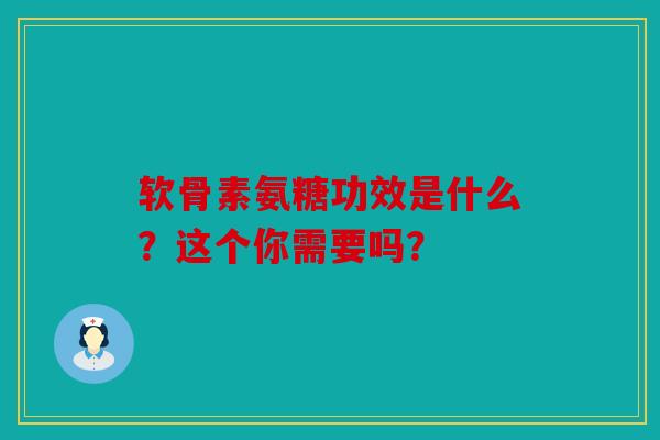 软骨素氨糖功效是什么？这个你需要吗？