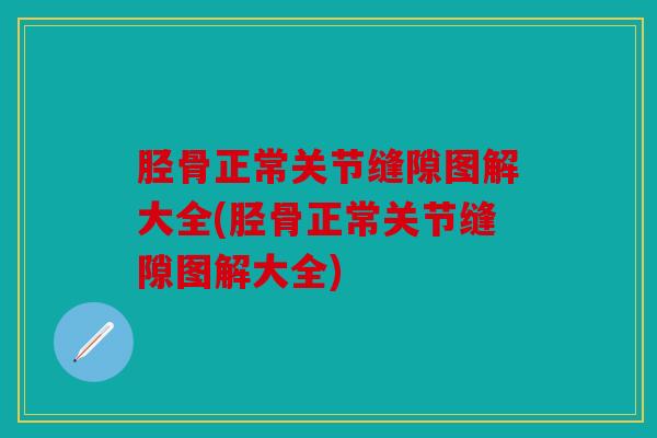 胫骨正常关节缝隙图解大全(胫骨正常关节缝隙图解大全)