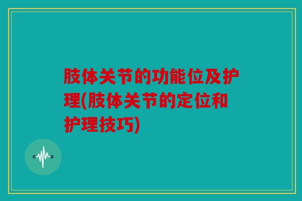 肢体关节的功能位及护理(肢体关节的定位和护理技巧)