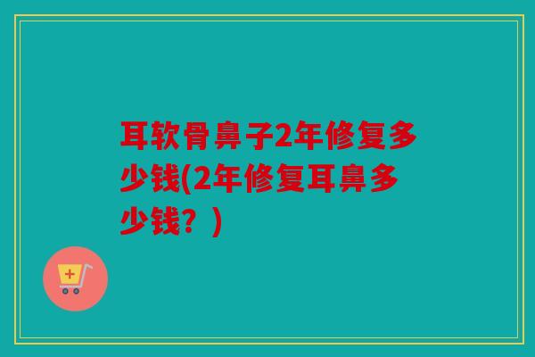耳软骨鼻子2年修复多少钱(2年修复耳鼻多少钱？)