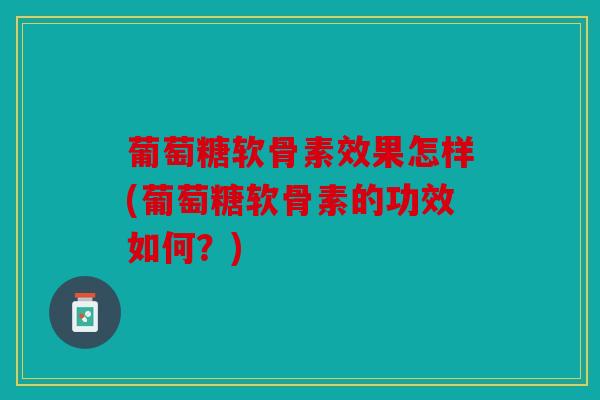 葡萄糖软骨素效果怎样(葡萄糖软骨素的功效如何？)
