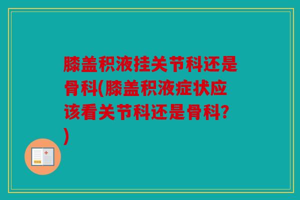 膝盖积液挂关节科还是骨科(膝盖积液症状应该看关节科还是骨科？)