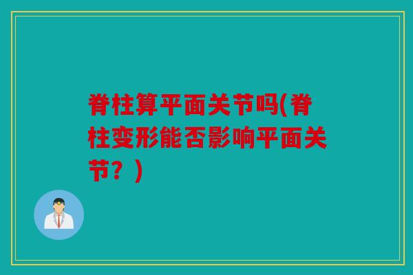 脊柱算平面关节吗(脊柱变形能否影响平面关节？)