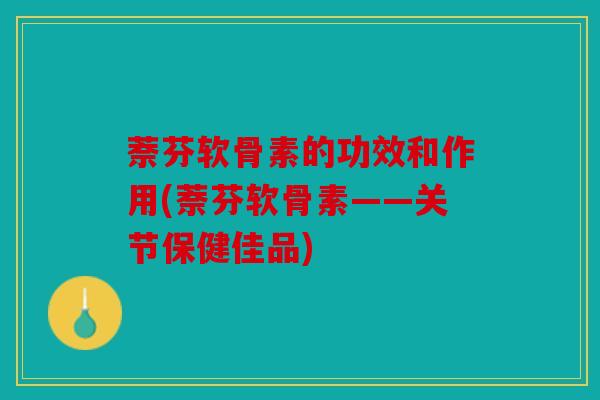 萘芬软骨素的功效和作用(萘芬软骨素——关节保健佳品)