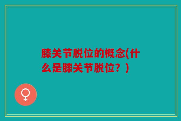 膝关节脱位的概念(什么是膝关节脱位？)