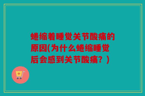 蜷缩着睡觉关节酸痛的原因(为什么蜷缩睡觉后会感到关节酸痛？)