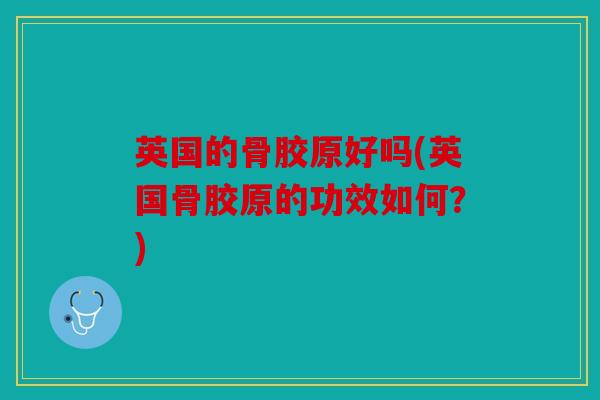 英国的骨胶原好吗(英国骨胶原的功效如何？)