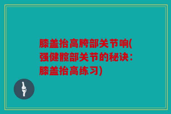膝盖抬高胯部关节响(强健髋部关节的秘诀：膝盖抬高练习)