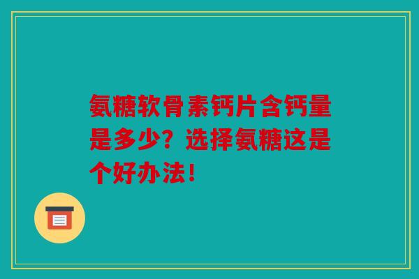氨糖软骨素钙片含钙量是多少？选择氨糖这是个好办法！