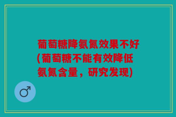 葡萄糖降氨氮效果不好(葡萄糖不能有效降低氨氮含量，研究发现)