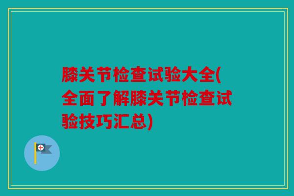 膝关节检查试验大全(全面了解膝关节检查试验技巧汇总)