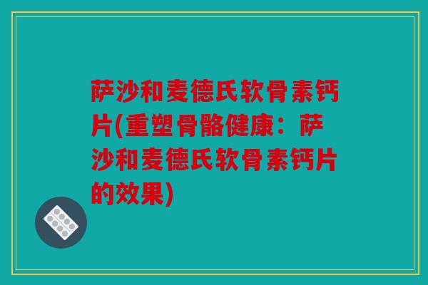 萨沙和麦德氏软骨素钙片(重塑骨骼健康：萨沙和麦德氏软骨素钙片的效果)