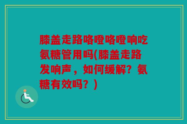 膝盖走路咯噔咯噔响吃氨糖管用吗(膝盖走路发响声，如何缓解？氨糖有效吗？)