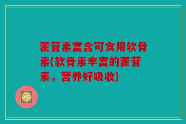 藿苷素富含可食用软骨素(软骨素丰富的藿苷素，营养好吸收)