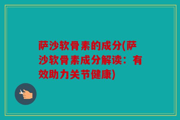 萨沙软骨素的成分(萨沙软骨素成分解读：有效助力关节健康)