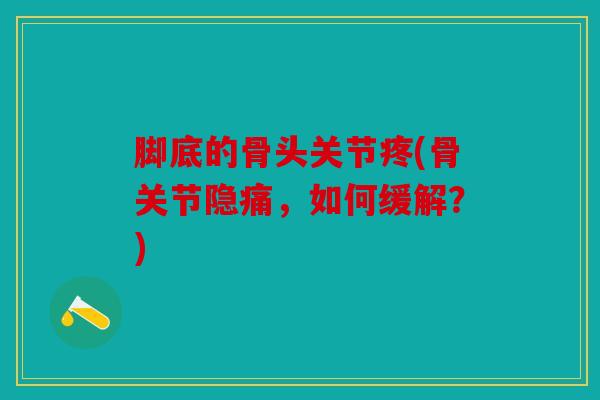 脚底的骨头关节疼(骨关节隐痛，如何缓解？)