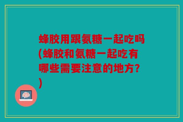 蜂胶用跟氨糖一起吃吗(蜂胶和氨糖一起吃有哪些需要注意的地方?)-第1张图片-关节骑士 蜂胶用跟氨糖一起吃吗(蜂胶和氨糖一起吃有哪些需要注意的地方?)-第1张图片-关节骑士