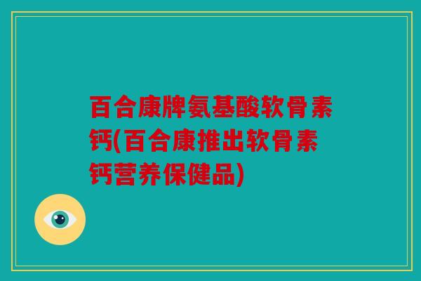 百合康牌氨基酸软骨素钙(百合康推出软骨素钙营养保健品)