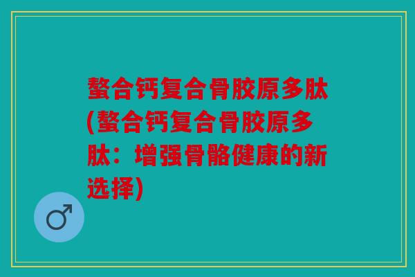 螯合钙复合骨胶原多肽(螯合钙复合骨胶原多肽：增强骨骼健康的新选择)