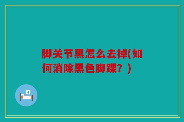 脚关节黑怎么去掉(如何消除黑色脚踝?)-第1张图片-关节骑士 脚关节黑怎么去掉(如何消除黑色脚踝?)-第1张图片-关节骑士