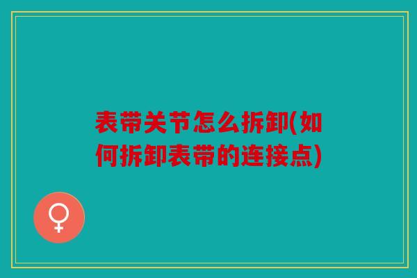 表带关节怎么拆卸(如何拆卸表带的连接点)
