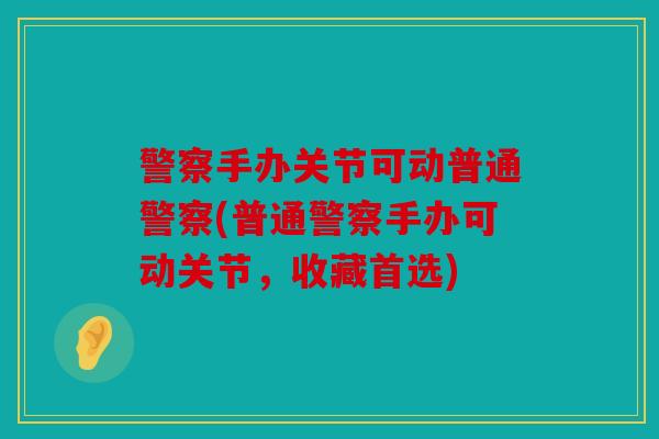 警察手办关节可动普通警察(普通警察手办可动关节，收藏首选)
