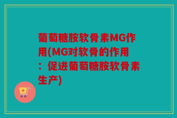 葡萄糖胺软骨素MG作用(MG对软骨的作用：促进葡萄糖胺软骨素生产)