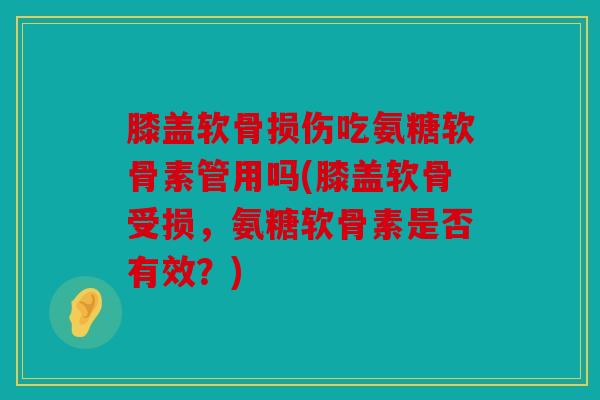 膝盖软骨损伤吃氨糖软骨素管用吗(膝盖软骨受损，氨糖软骨素是否有效？)