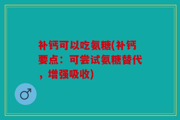 补钙可以吃氨糖(补钙要点：可尝试氨糖替代，增强吸收)