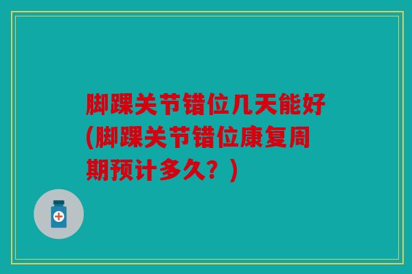 脚踝关节错位几天能好(脚踝关节错位康复周期预计多久？)