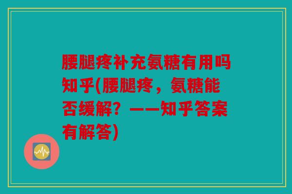腰腿疼补充氨糖有用吗知乎(腰腿疼，氨糖能否缓解？——知乎答案有解答)