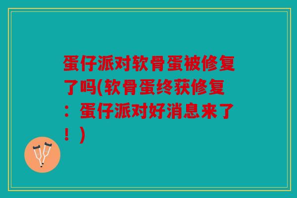 蛋仔派对软骨蛋被修复了吗(软骨蛋终获修复：蛋仔派对好消息来了！)
