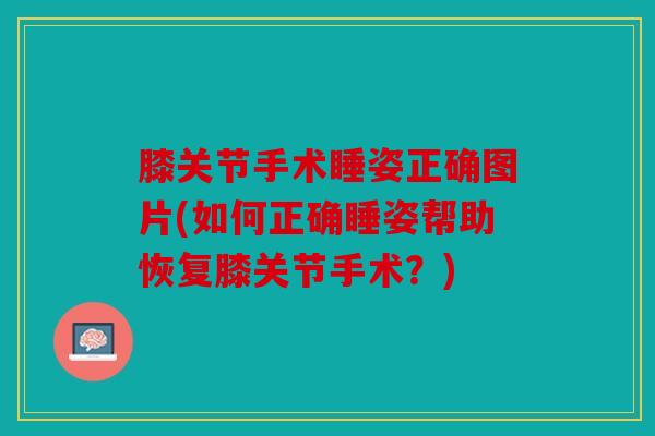 膝关节手术睡姿正确图片(如何正确睡姿帮助恢复膝关节手术？)