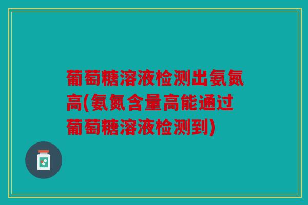 葡萄糖溶液检测出氨氮高(氨氮含量高能通过葡萄糖溶液检测到)