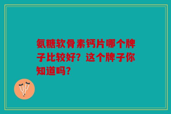 氨糖软骨素钙片哪个牌子比较好？这个牌子你知道吗？