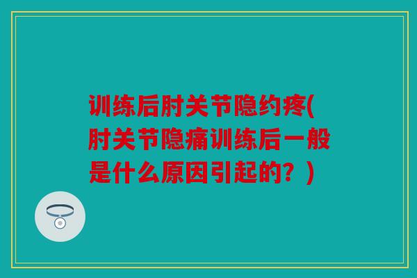训练后肘关节隐约疼(肘关节隐痛训练后一般是什么原因引起的？)
