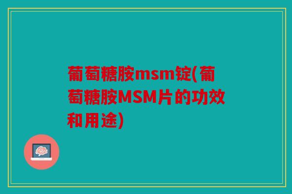 葡萄糖胺msm锭(葡萄糖胺MSM片的功效和用途)