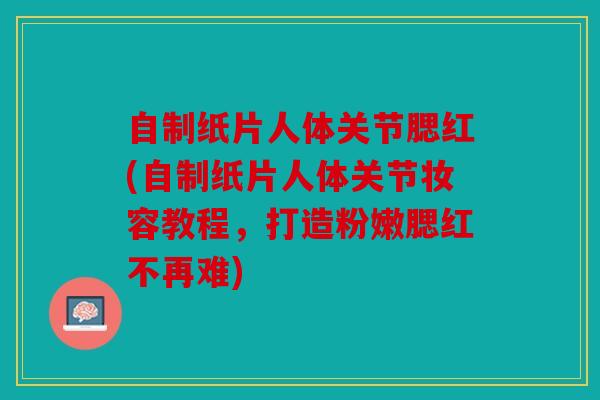 自制纸片人体关节腮红(自制纸片人体关节妆容教程，打造粉嫩腮红不再难)