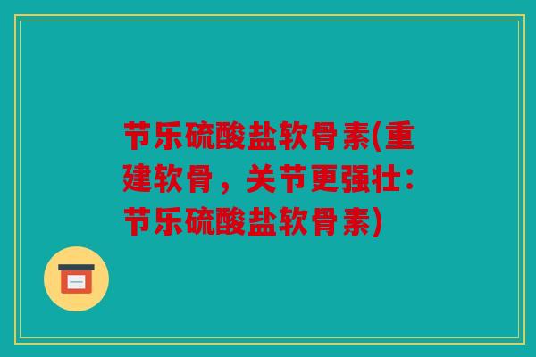 节乐硫酸盐软骨素(重建软骨，关节更强壮：节乐硫酸盐软骨素)