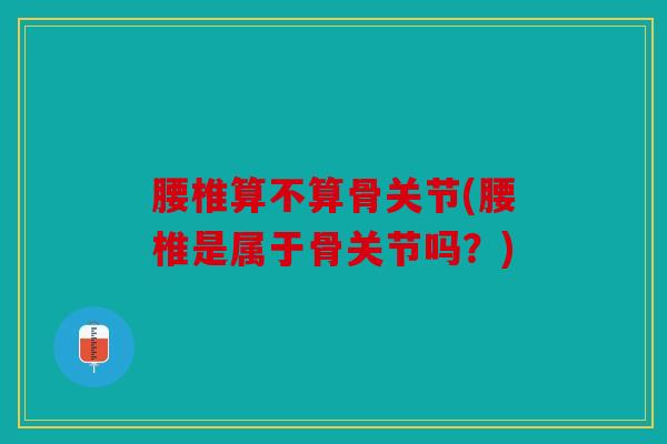腰椎算不算骨关节(腰椎是属于骨关节吗？)