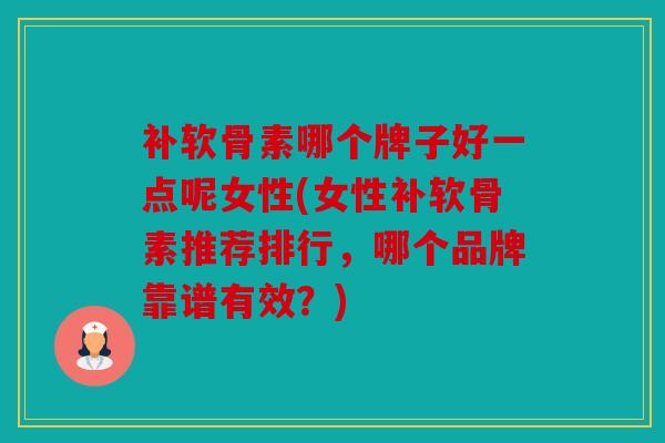补软骨素哪个牌子好一点呢女性(女性补软骨素推荐排行，哪个品牌靠谱有效？)