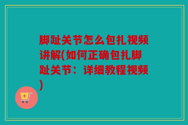 脚趾关节怎么包扎视频讲解(如何正确包扎脚趾关节：详细教程视频)