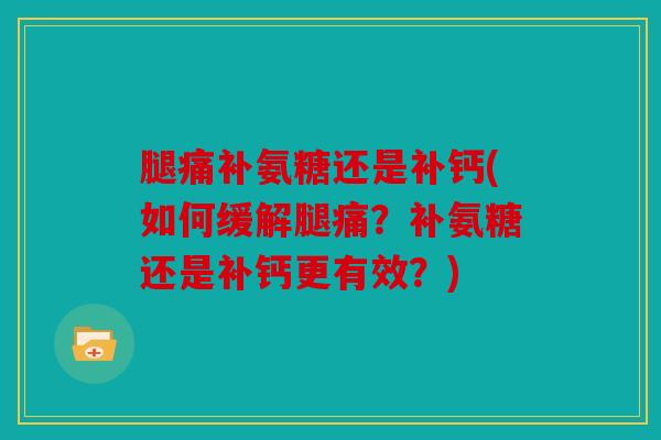 腿痛补氨糖还是补钙(如何缓解腿痛？补氨糖还是补钙更有效？)