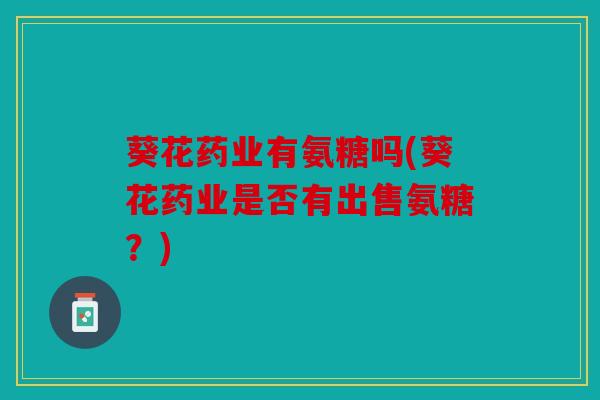 葵花药业有氨糖吗(葵花药业是否有出售氨糖？)