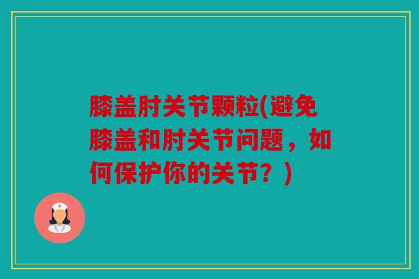 膝盖肘关节颗粒(避免膝盖和肘关节问题，如何保护你的关节？)
