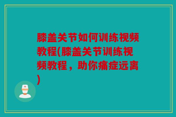 膝盖关节如何训练视频教程(膝盖关节训练视频教程，助你痛症远离)